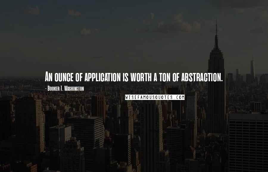Booker T. Washington Quotes: An ounce of application is worth a ton of abstraction.