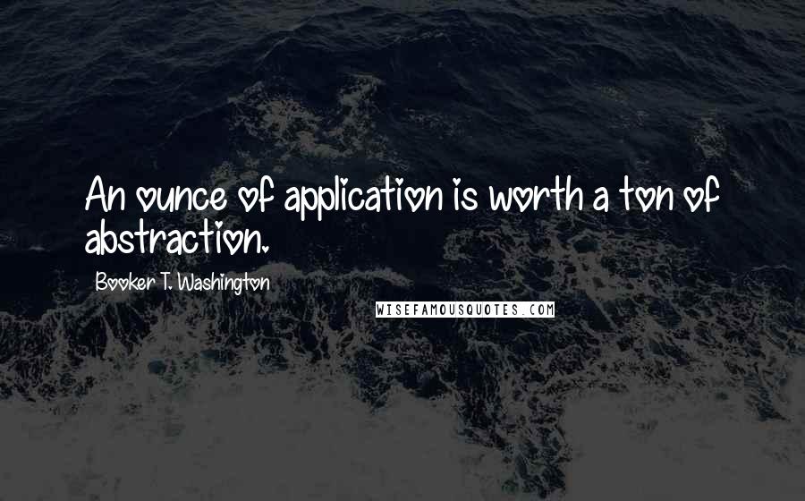 Booker T. Washington Quotes: An ounce of application is worth a ton of abstraction.