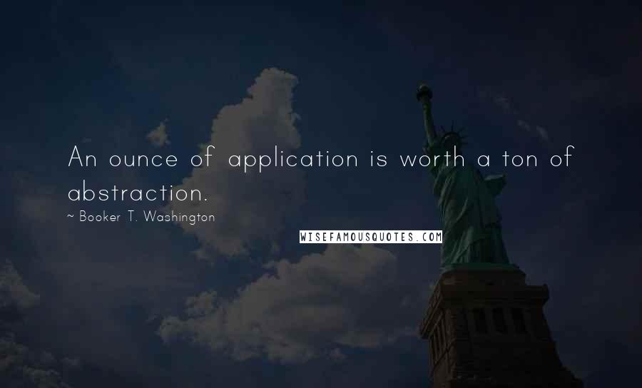 Booker T. Washington Quotes: An ounce of application is worth a ton of abstraction.