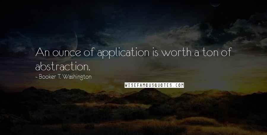 Booker T. Washington Quotes: An ounce of application is worth a ton of abstraction.