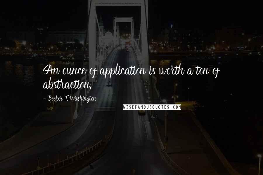 Booker T. Washington Quotes: An ounce of application is worth a ton of abstraction.