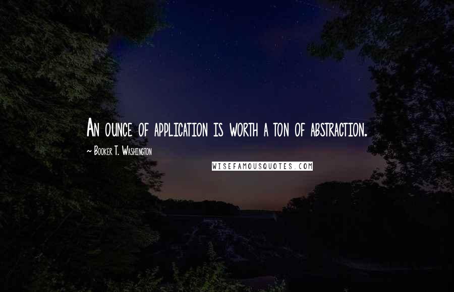 Booker T. Washington Quotes: An ounce of application is worth a ton of abstraction.