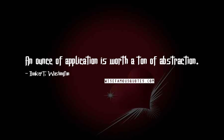 Booker T. Washington Quotes: An ounce of application is worth a ton of abstraction.