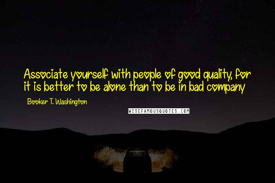 Booker T. Washington Quotes: Associate yourself with people of good quality, for it is better to be alone than to be in bad company