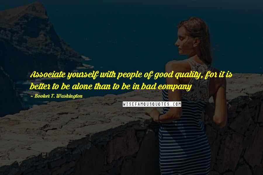 Booker T. Washington Quotes: Associate yourself with people of good quality, for it is better to be alone than to be in bad company