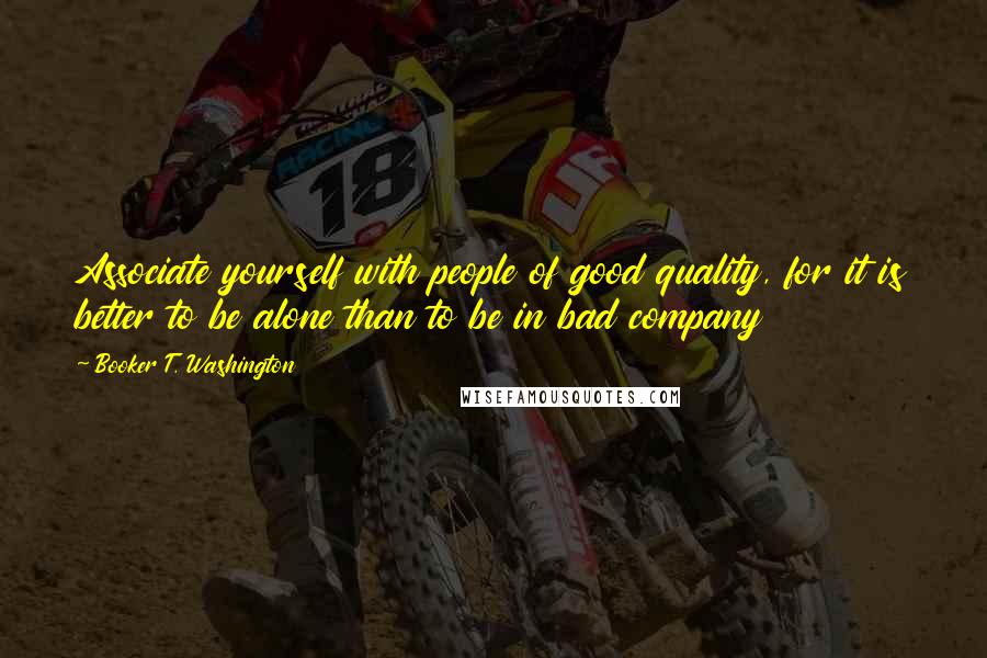 Booker T. Washington Quotes: Associate yourself with people of good quality, for it is better to be alone than to be in bad company