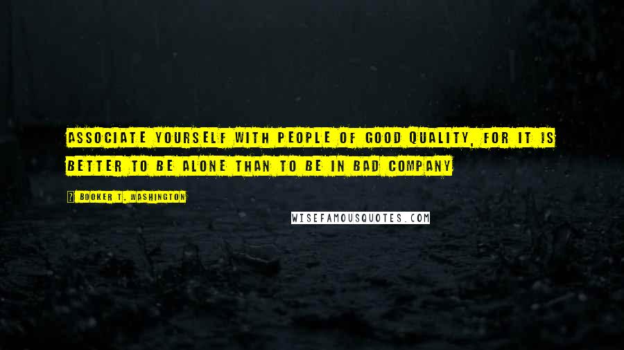 Booker T. Washington Quotes: Associate yourself with people of good quality, for it is better to be alone than to be in bad company