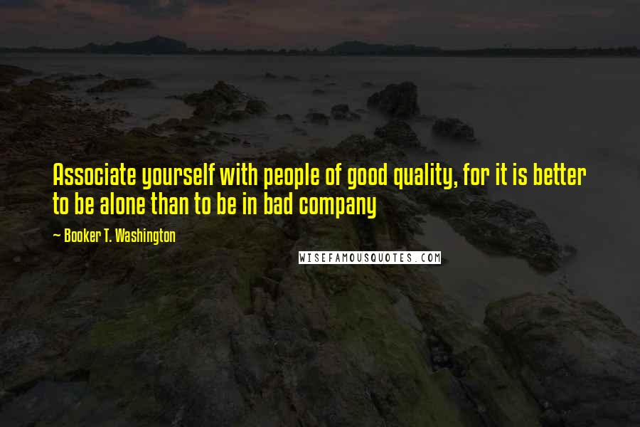 Booker T. Washington Quotes: Associate yourself with people of good quality, for it is better to be alone than to be in bad company