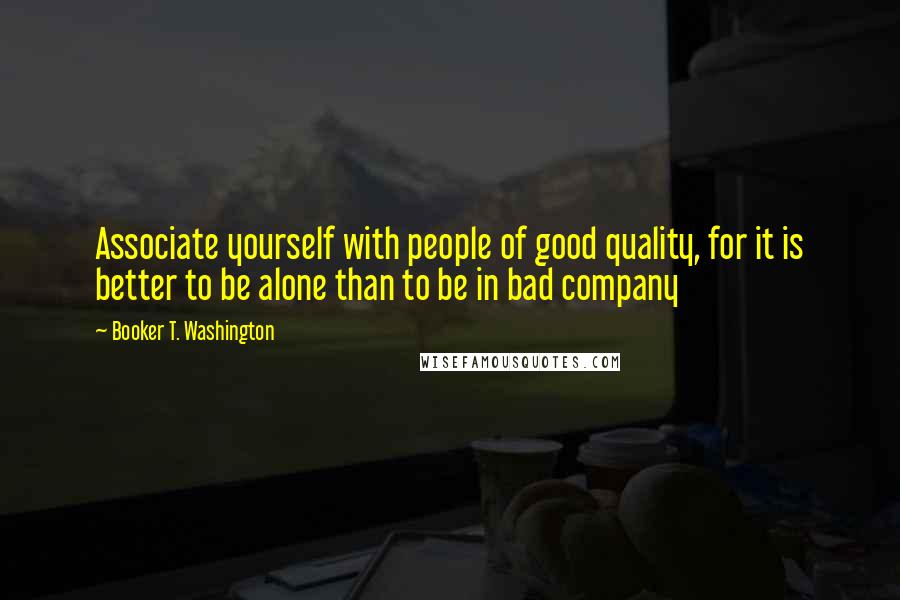 Booker T. Washington Quotes: Associate yourself with people of good quality, for it is better to be alone than to be in bad company