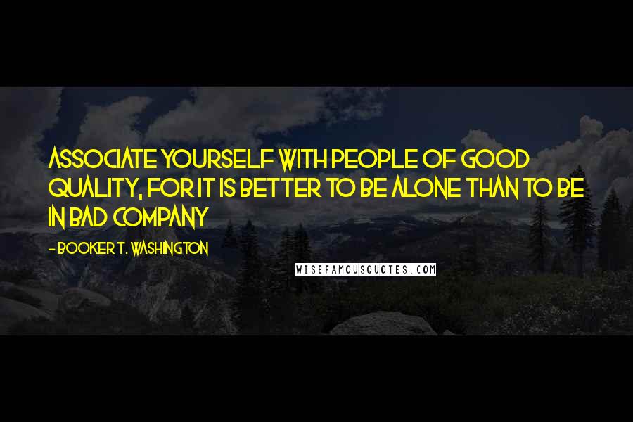 Booker T. Washington Quotes: Associate yourself with people of good quality, for it is better to be alone than to be in bad company