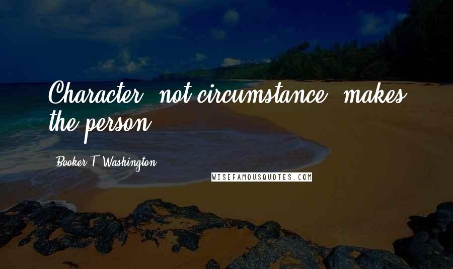 Booker T. Washington Quotes: Character, not circumstance, makes the person.