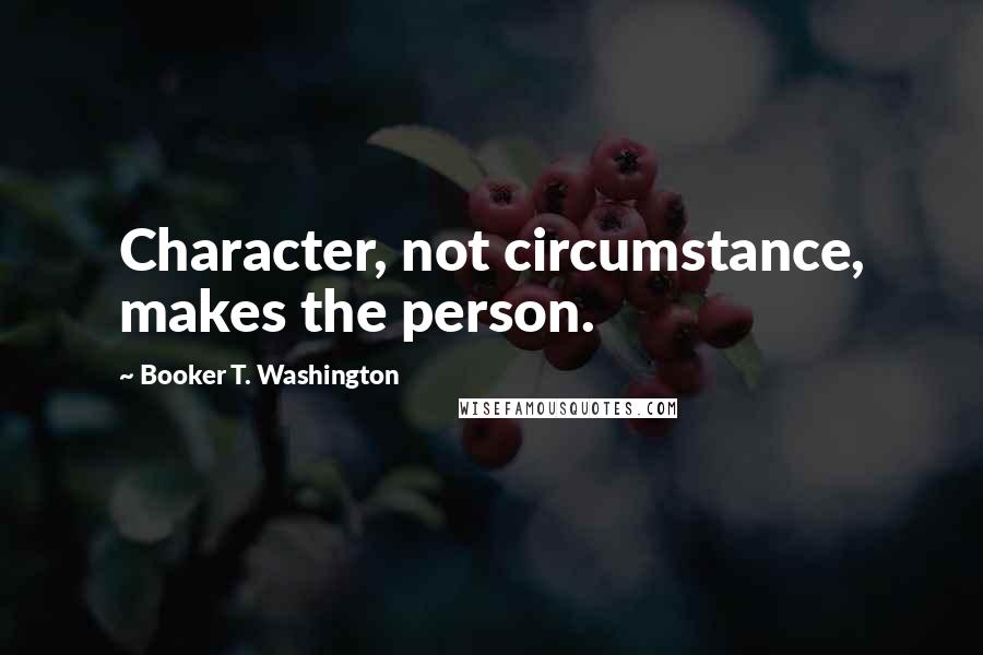 Booker T. Washington Quotes: Character, not circumstance, makes the person.