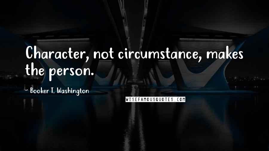 Booker T. Washington Quotes: Character, not circumstance, makes the person.