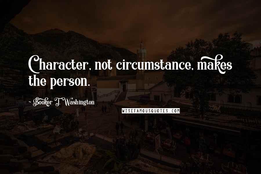 Booker T. Washington Quotes: Character, not circumstance, makes the person.