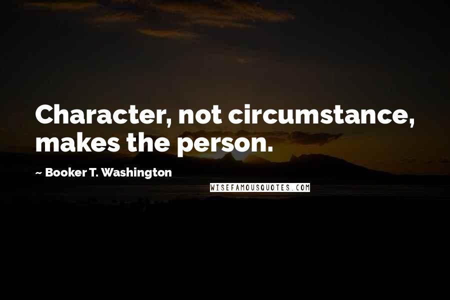 Booker T. Washington Quotes: Character, not circumstance, makes the person.
