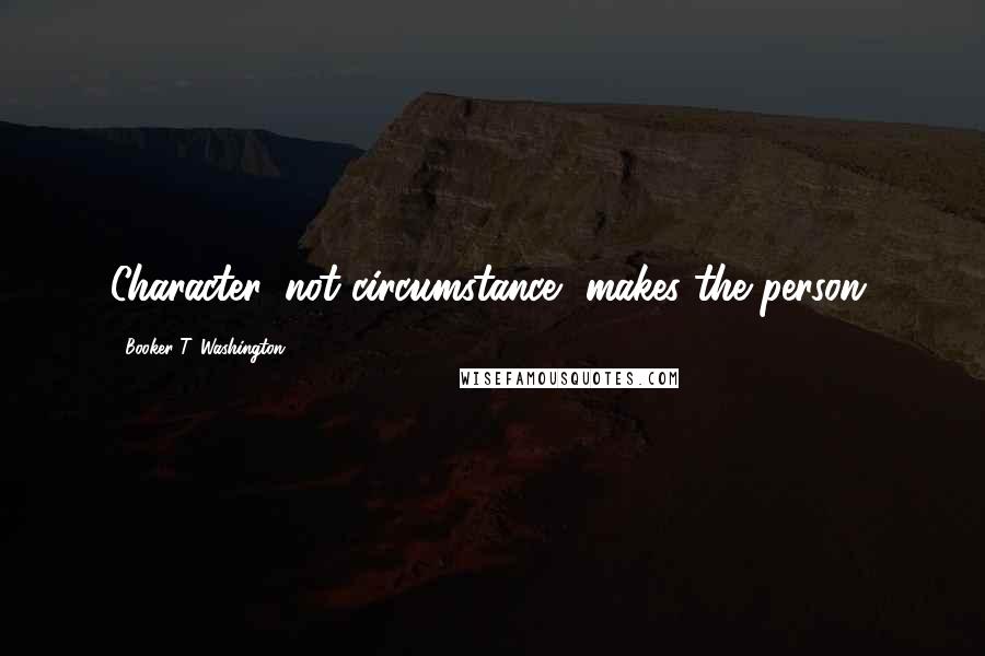 Booker T. Washington Quotes: Character, not circumstance, makes the person.