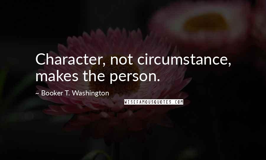 Booker T. Washington Quotes: Character, not circumstance, makes the person.