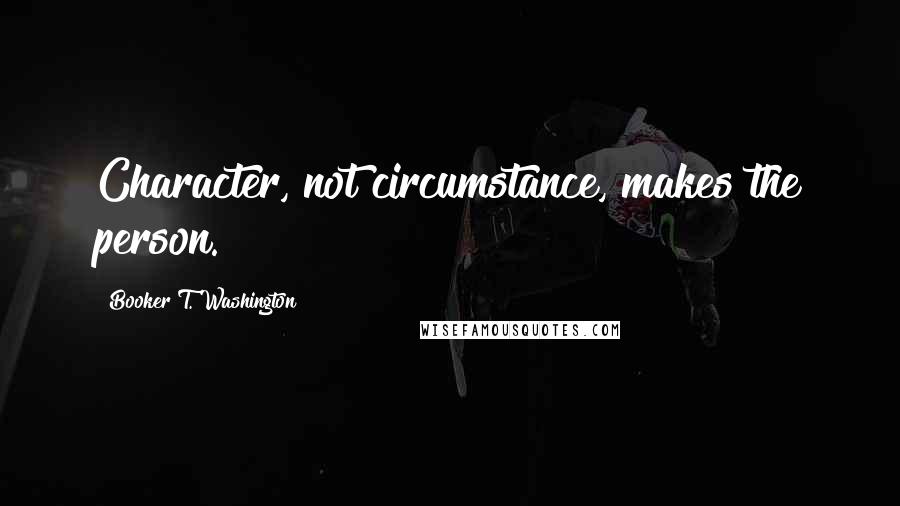 Booker T. Washington Quotes: Character, not circumstance, makes the person.