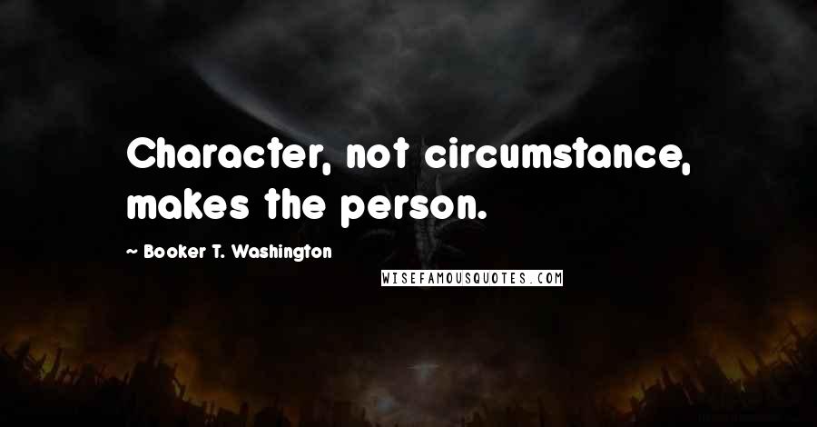 Booker T. Washington Quotes: Character, not circumstance, makes the person.