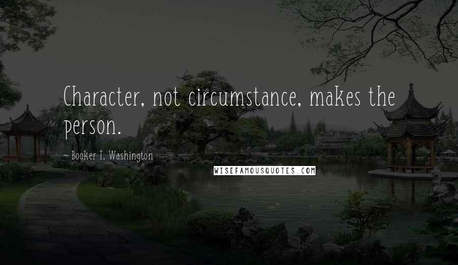 Booker T. Washington Quotes: Character, not circumstance, makes the person.
