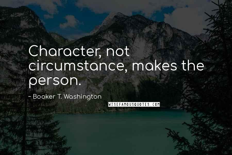 Booker T. Washington Quotes: Character, not circumstance, makes the person.
