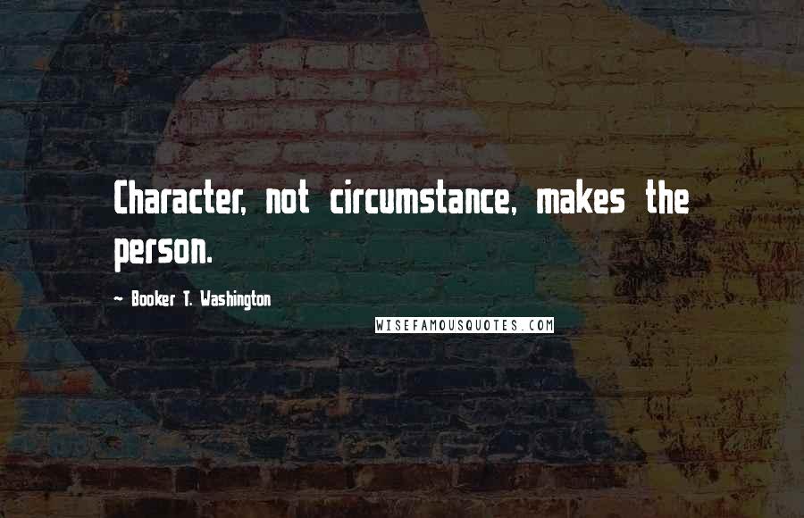 Booker T. Washington Quotes: Character, not circumstance, makes the person.