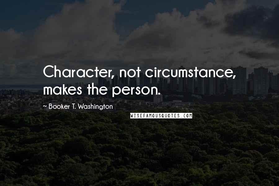 Booker T. Washington Quotes: Character, not circumstance, makes the person.