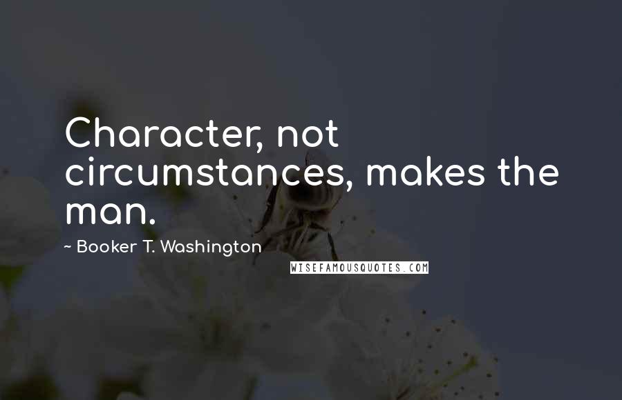 Booker T. Washington Quotes: Character, not circumstances, makes the man.