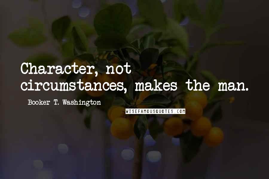 Booker T. Washington Quotes: Character, not circumstances, makes the man.