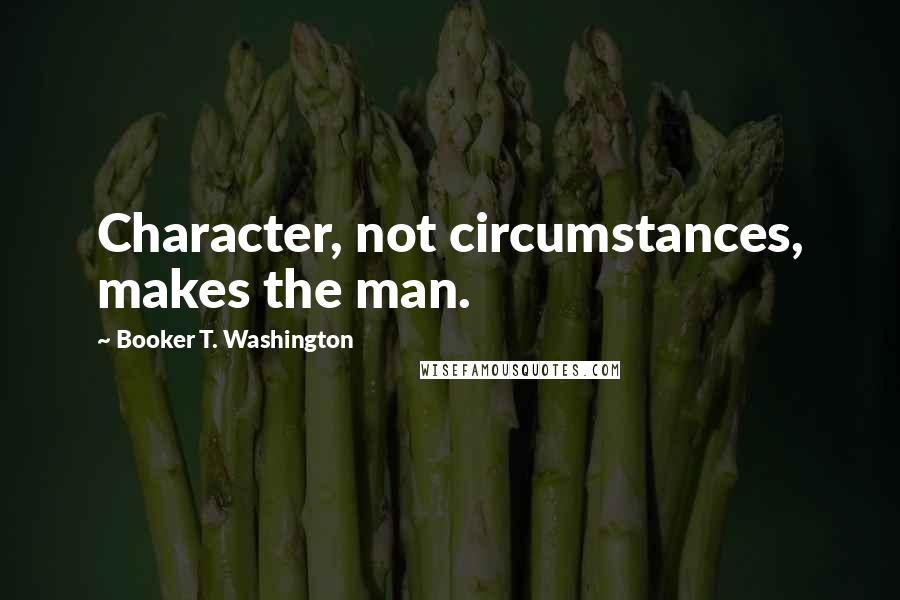 Booker T. Washington Quotes: Character, not circumstances, makes the man.