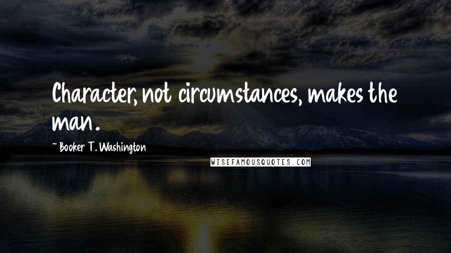 Booker T. Washington Quotes: Character, not circumstances, makes the man.