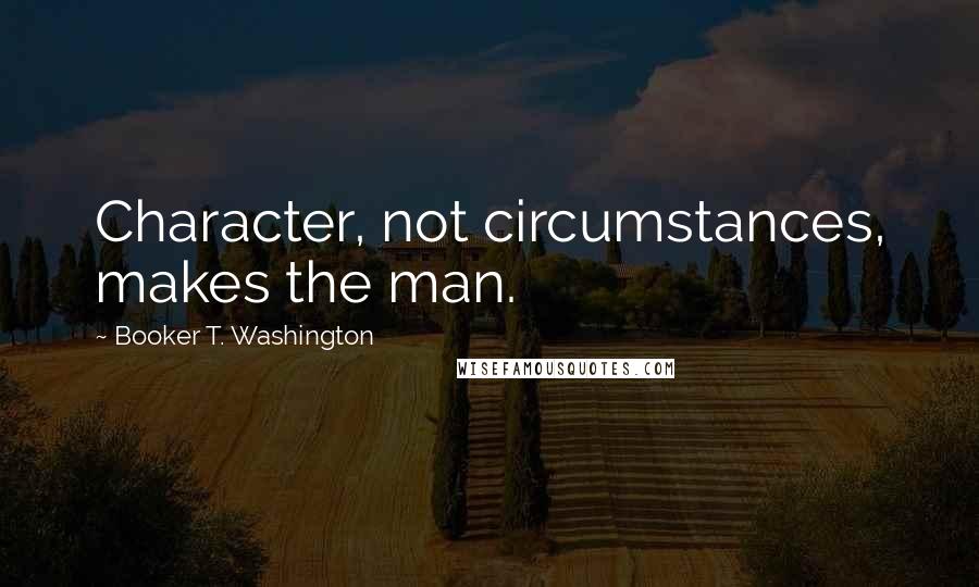 Booker T. Washington Quotes: Character, not circumstances, makes the man.