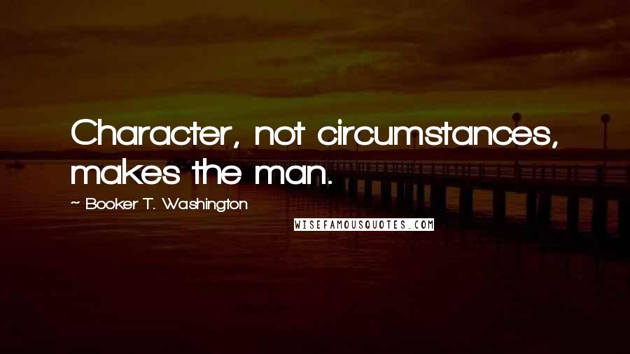 Booker T. Washington Quotes: Character, not circumstances, makes the man.