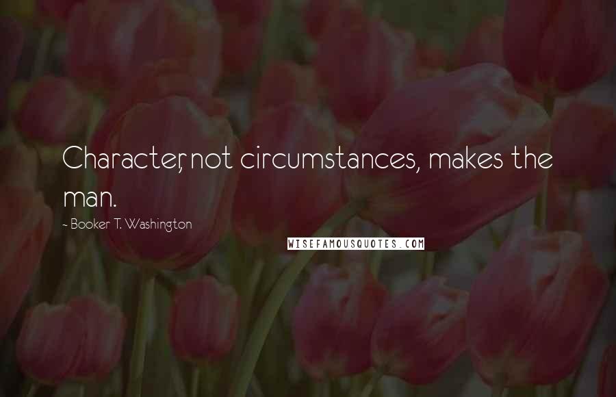 Booker T. Washington Quotes: Character, not circumstances, makes the man.