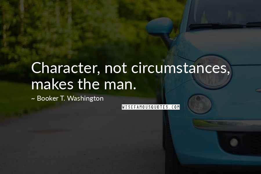 Booker T. Washington Quotes: Character, not circumstances, makes the man.