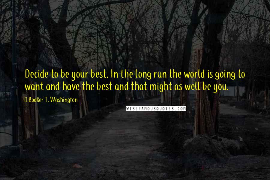 Booker T. Washington Quotes: Decide to be your best. In the long run the world is going to want and have the best and that might as well be you.