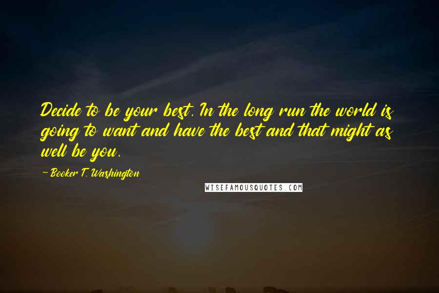 Booker T. Washington Quotes: Decide to be your best. In the long run the world is going to want and have the best and that might as well be you.