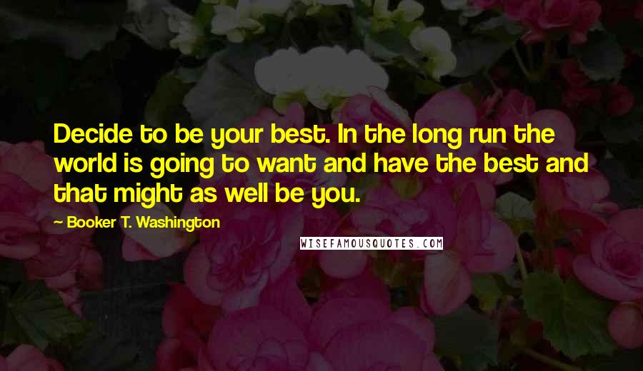 Booker T. Washington Quotes: Decide to be your best. In the long run the world is going to want and have the best and that might as well be you.