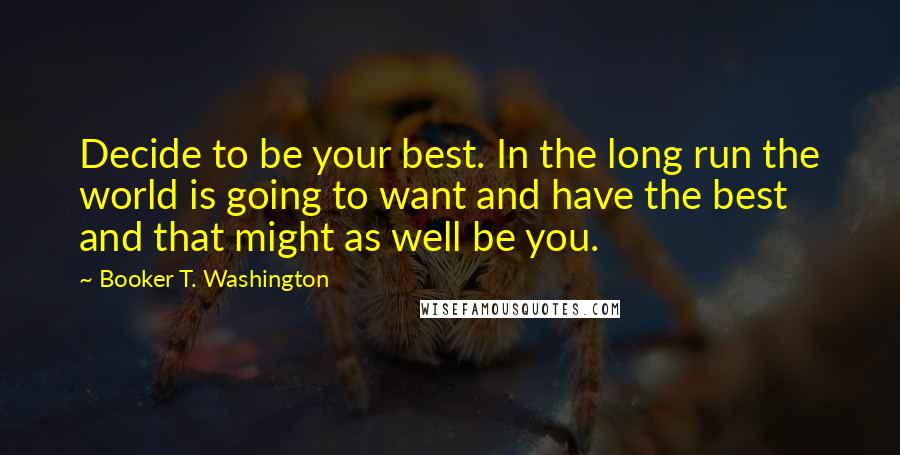 Booker T. Washington Quotes: Decide to be your best. In the long run the world is going to want and have the best and that might as well be you.