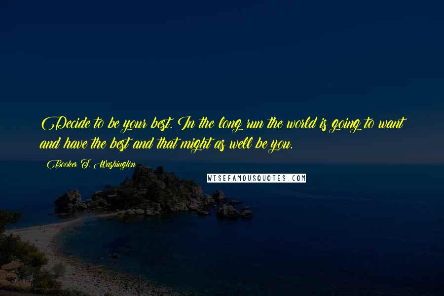 Booker T. Washington Quotes: Decide to be your best. In the long run the world is going to want and have the best and that might as well be you.