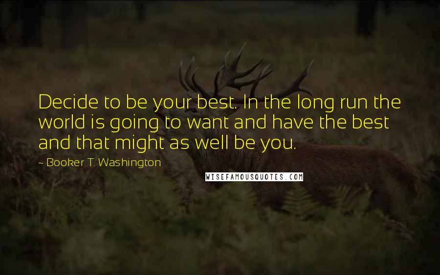 Booker T. Washington Quotes: Decide to be your best. In the long run the world is going to want and have the best and that might as well be you.