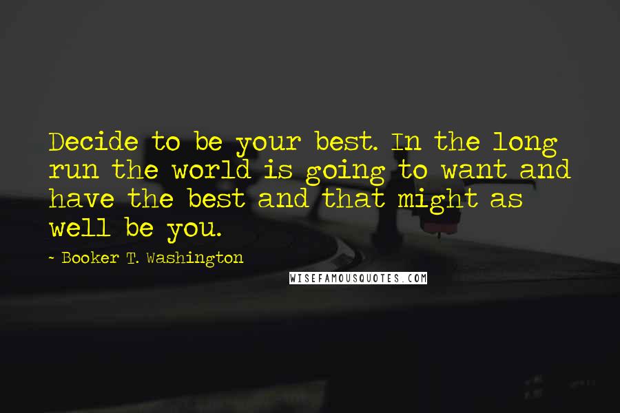 Booker T. Washington Quotes: Decide to be your best. In the long run the world is going to want and have the best and that might as well be you.