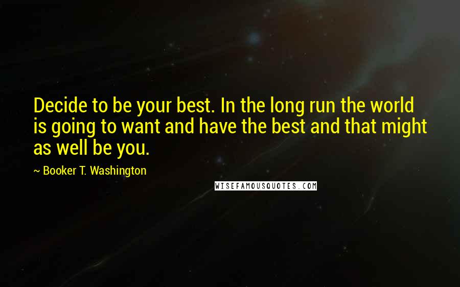 Booker T. Washington Quotes: Decide to be your best. In the long run the world is going to want and have the best and that might as well be you.