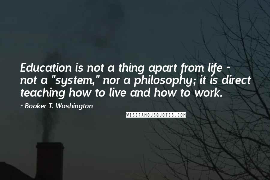 Booker T. Washington Quotes: Education is not a thing apart from life - not a "system," nor a philosophy; it is direct teaching how to live and how to work.