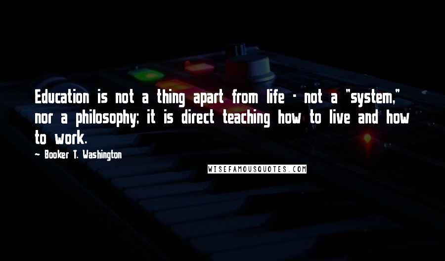 Booker T. Washington Quotes: Education is not a thing apart from life - not a "system," nor a philosophy; it is direct teaching how to live and how to work.