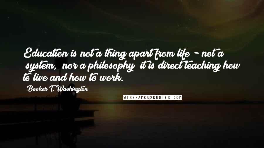 Booker T. Washington Quotes: Education is not a thing apart from life - not a "system," nor a philosophy; it is direct teaching how to live and how to work.