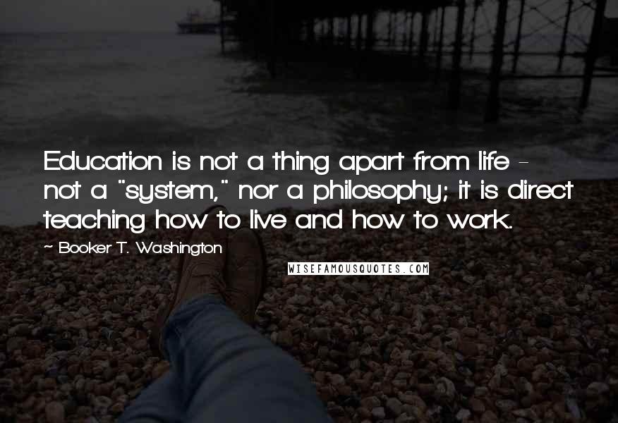 Booker T. Washington Quotes: Education is not a thing apart from life - not a "system," nor a philosophy; it is direct teaching how to live and how to work.