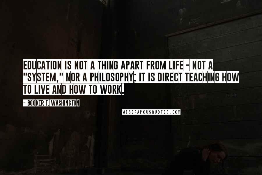 Booker T. Washington Quotes: Education is not a thing apart from life - not a "system," nor a philosophy; it is direct teaching how to live and how to work.