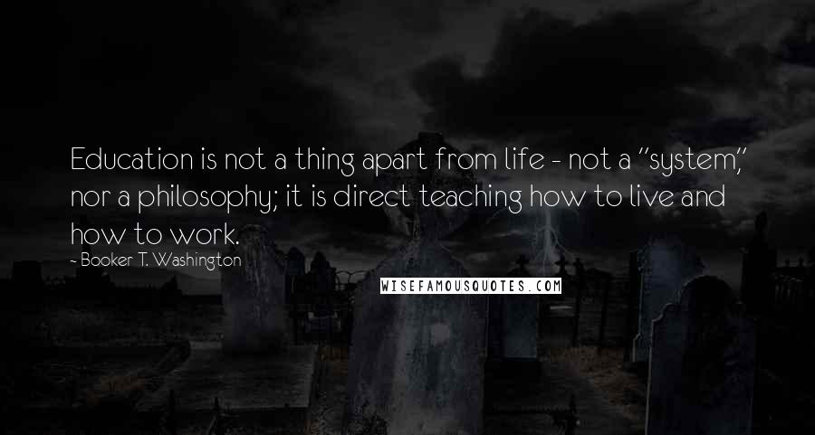 Booker T. Washington Quotes: Education is not a thing apart from life - not a "system," nor a philosophy; it is direct teaching how to live and how to work.