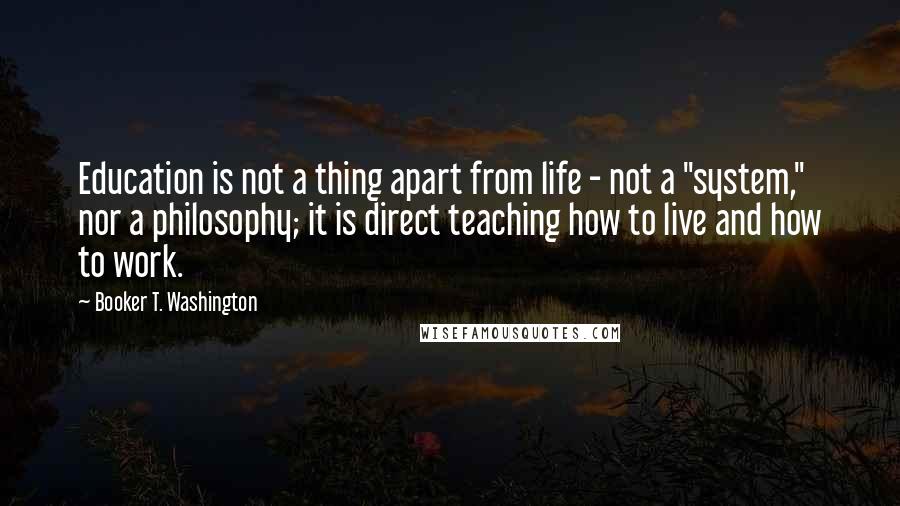 Booker T. Washington Quotes: Education is not a thing apart from life - not a "system," nor a philosophy; it is direct teaching how to live and how to work.